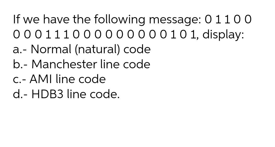 If we have the following message: 0 110 0
0 001110 0 00 0 000010 1, display:
a.- Normal (natural) code
b.- Manchester line code
C.- AMI line code
d.- HDB3 line code.
