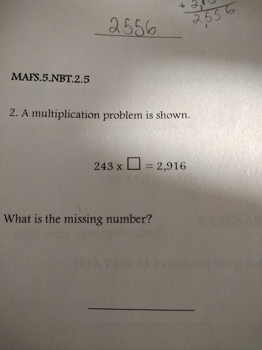2556
2556
MAFS.5.NBT.2.5
2. A multiplication problem is shown.
243 x
D = 2,916
%3D
What is the missing number?
