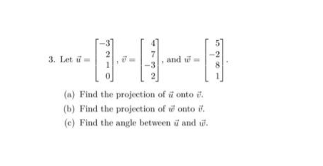 3. Let =
2
1 171
, and wa
401
(a) Find the projection of u onto .
(b) Find the projection of onto .
(c) Find the angle between 7 and w.