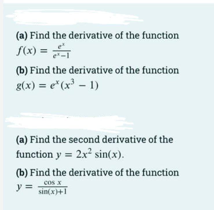 (a) Find the derivative of the function
f(x) = S
e*
ex-1
(b) Find the derivative of the function
g(x) = e*(x³ – 1)
-
(a) Find the second derivative of the
function y = 2x² sin(x).
(b) Find the derivative of the function
cos x
y =
sin(x)+1
