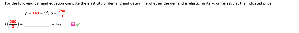 For the following demand equation compute the elasticity of demand and determine whether the demand is elastic, unitary, or inelastic at the indicated price.
280
p = 140 – x²; p =
3
280
unitary
=
