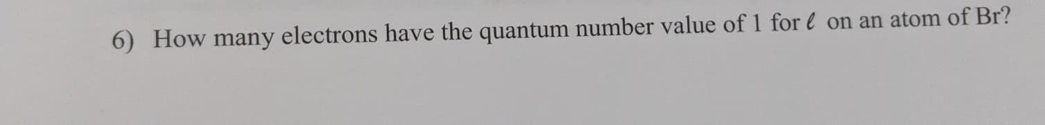 6) How many electrons have the quantum number value of 1 for l on an atom of Br?
