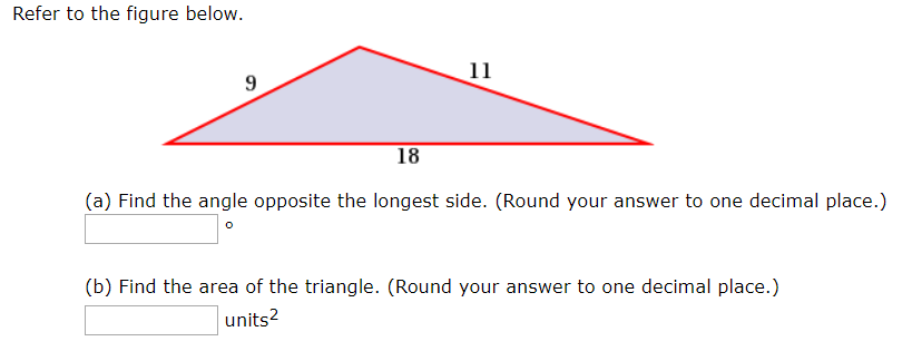 Refer to the figure below.
11
9
18
(a) Find the angle opposite the longest side. (Round your answer to one decimal place.)
(b) Find the area of the triangle. (Round your answer to one decimal place.)
units2
