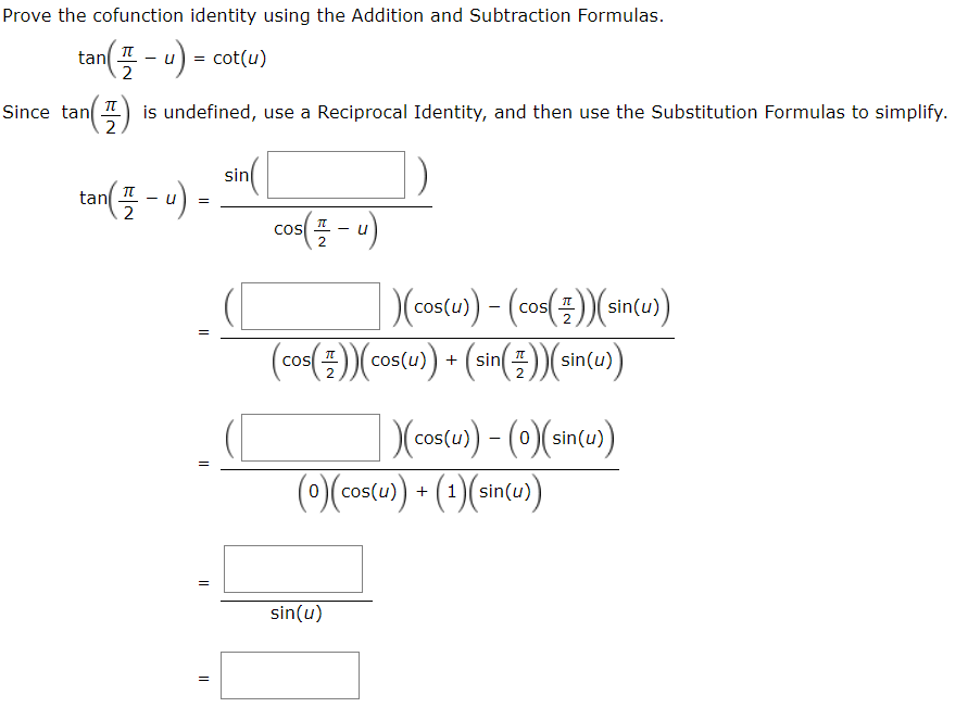 Prove the cofunction identity using the Addition and Subtraction Formulas.
tan ucot(u)
TT
2
(3)
is undefined, use a Reciprocal Identity, and then use the Substitution Formulas to simplify
2
Since tan
sin
(플-1)
tan
2
cos-u)
COS
2.
sin(u))
(CcORCs(u))(sin)intu)
s(u)
cos
sin(플))(sin(u)
COs
)(Cao()-((in)
os(u)
1sin(u)
0cos(u)
sin(u)
