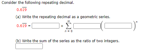 Consider the following repeating decimal.
0.619
(a) Write the repeating decimal as a geometric series.
-Σ
0.619 =
n = 0
(b) Write the sum of the series as the ratio of two integers.
