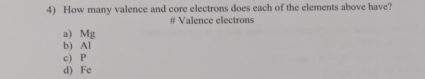 4) How many valence and core electrons does each of the elements above have?
# Valence electrons
a) Mg
b) Al
c) P
d) Fe
