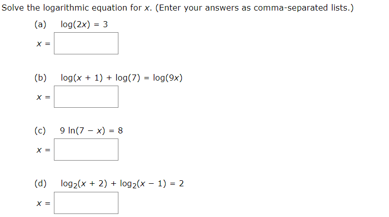 Solve the logarithmic equation for x. (Enter your answers as comma-separated lists.)
(a)
log(2x) = 3
%3D
х 3
(b)
log(x + 1) + log(7) = log(9x)
х3
9 In(7 – x) = 8
(c)
х 3
(d)
log2(x + 2) + log2(x – 1) = 2
х 3
