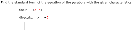 Find the standard form of the equation of the parabola with the given characteristics.
focus: (5, 5)
directrix:
X = -5
