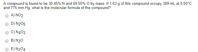 A compound is found to be 30.45% N and 69.55% O by mass. If 1.63 g of this compound occupy 389 ml at 0.00°C
and 775 mm Hg, what is the molecular formula of the compound?
A) NO2
D) N205
C) N402
B) N20
E) N204
