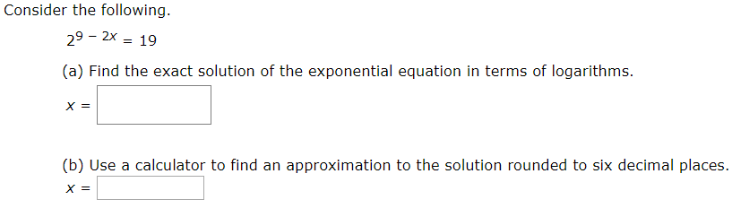 Consider the following.
29 - 2x
19
(a) Find the exact solution of the exponential equation in terms of logarithms.
(b) Use a calculator to find an approximation to the solution rounded to six decimal places.
