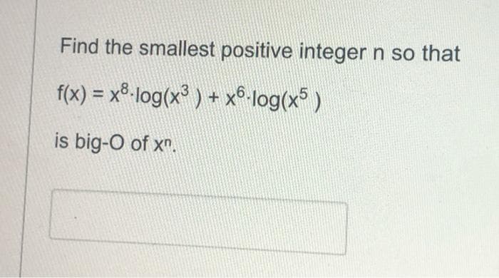 Find the smallest positive integer n so that
f(x) = x8-log(x³ ) + x6-log(xs)
is big-O of x".
