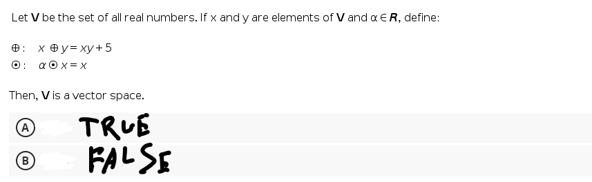 Let V be the set of all real numbers. If x and y are elements of V and a E R, define:
хеу-ху+5
a O x = x
O:
O:
Then, V is a vector space.
TRUE
FALSE
(A
(B
