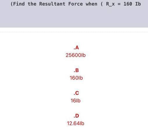(Find the Resultant Force when ( R_x = 160 Ib
.A
25600lb
.B
160lb
.c
16lb
.D
12.64lb
