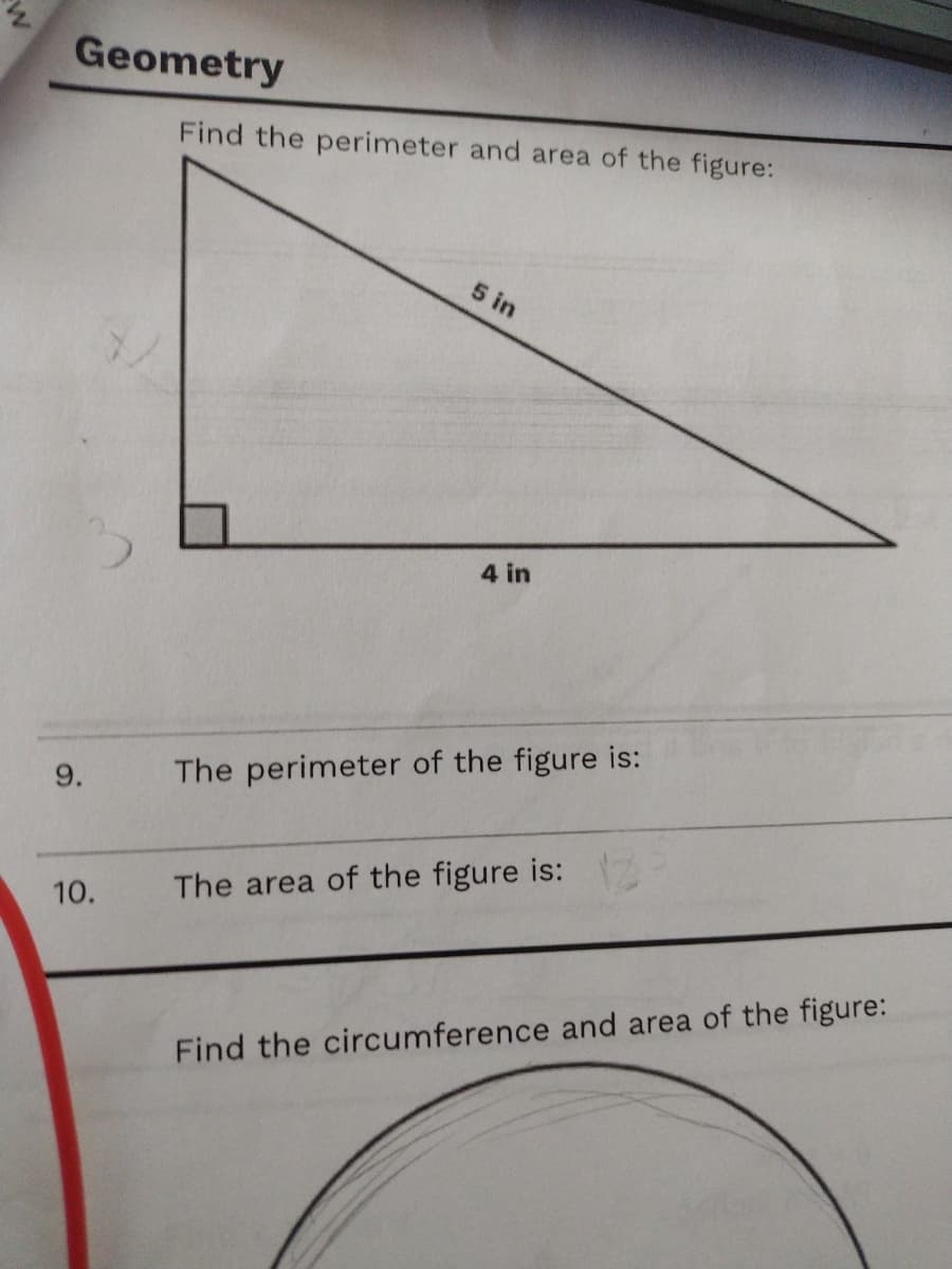 Geometry
Find the perimeter and area of the figure:
5 in
4 in
9.
The perimeter of the figure is:
10.
The area of the figure is:
Find the circumference and area of the figure:
