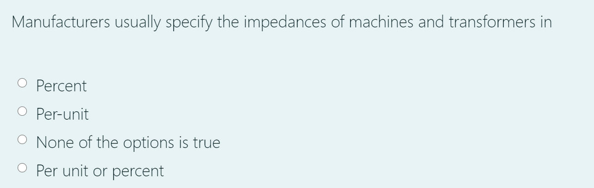 Manufacturers usually specify the impedances of machines and transformers in
O Percent
O Per-unit
O None of the options is true
O Per unit or percent
