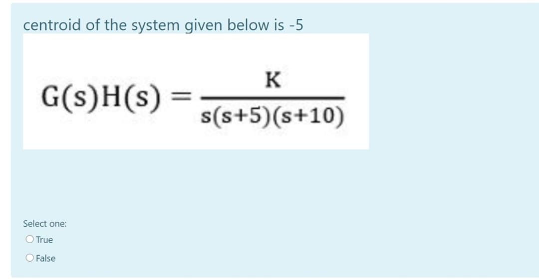centroid of the system given below is -5
K
G(s)H(s) =
s(s+5)(s+10)
Select one:
O True
O False
