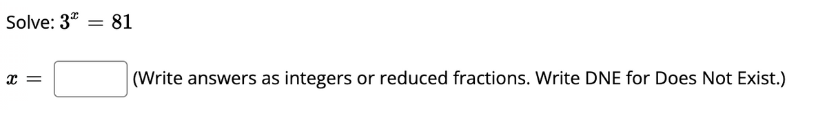 Solve: 3* = 81
(Write answers as
integers or reduced fractions. Write DNE for Does Not Exist.)
