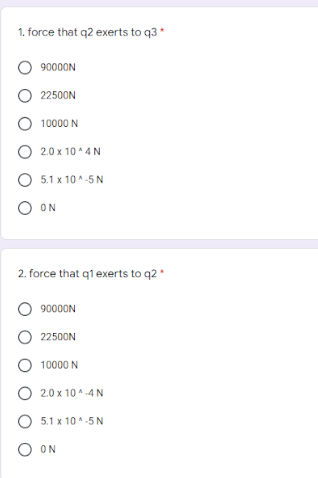 1. force that q2 exerts to q3 *
90000N
O 22500N
O 10000 N
O 2.0 x 10 * 4 N
5.1 x 10 ^ -5 N
O ON
2. force that q1 exerts to q2*
90000N
O 22500N
O 10000 N
O 20 x 10 A -4 N
O 5.1 x 10 ^-5 N
O ON
