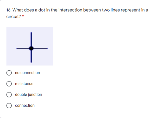 16. What does a dot in the intersection between two lines represent in a
circuit? *
no connection
resistance
double junction
connection
