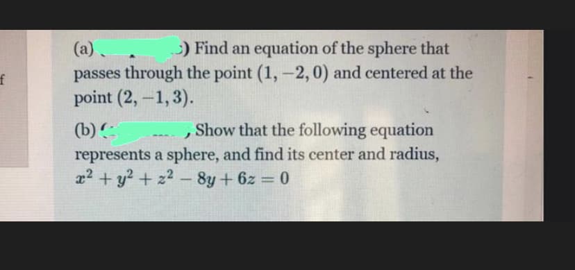 (a)
) Find an equation of the sphere that
passes through the point (1, -2,0) and centered at the
point (2, -1, 3).
f
(b)C
,Show that the following equation
represents a sphere, and find its center and radius,
x2 + y? + z2- 8y + 6z = 0
%3D
