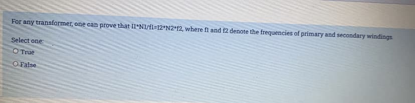 For any transformer, one can prove that Il*N1/fl=12*N2*f2, where fl and f2 denote the frequencies of primary and secondary windings.
Select one:
O True
O False
