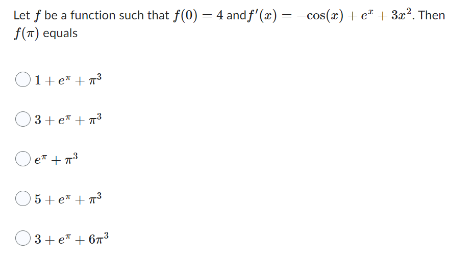 Let f be a function such that f(0) = 4 and ƒ'(x) = −cos(x) + eª + 3x². Then
f(π) equals
1+eª+π³
3 + e + ³
eπ + π³
5 + e +π³
3+ e +67³