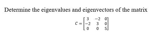 Determine the eigenvalues and eigenvectors of the matrix
3
-2 01
C = -2
3
0
0
5]