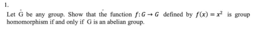 1.
Let G be any group. Show that the function f: G→ G defined by f(x) = x² is group
homomorphism if and only if G is an abelian group.
