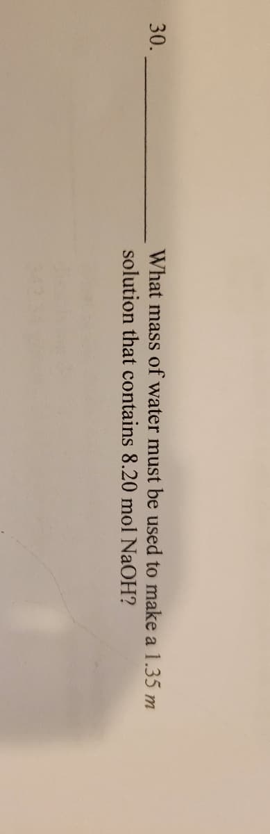 50
What mass of water must be used to make a 1.35m
solution that contains 8.20 mol NaOH?
30.
