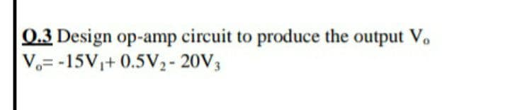 0.3 Design op-amp circuit to produce the output V.
Vo= -15V,+ 0.5V2- 20V3
