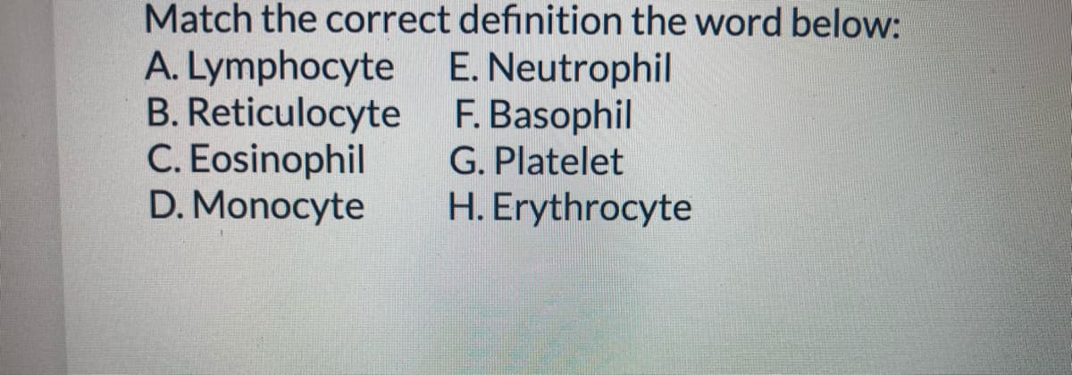 Match the correct definition the word below:
A. Lymphocyte
B. Reticulocyte
C. Eosinophil
D. Monocyte
E. Neutrophil
F. Basophil
G. Platelet
H. Erythrocyte
