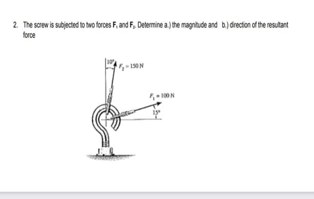 2. The screw is subjected to two forces F, and F,. Determine a.) the magnitude and b.) direction of the resultant
force
Fq= 150 N
F, - 100 N

