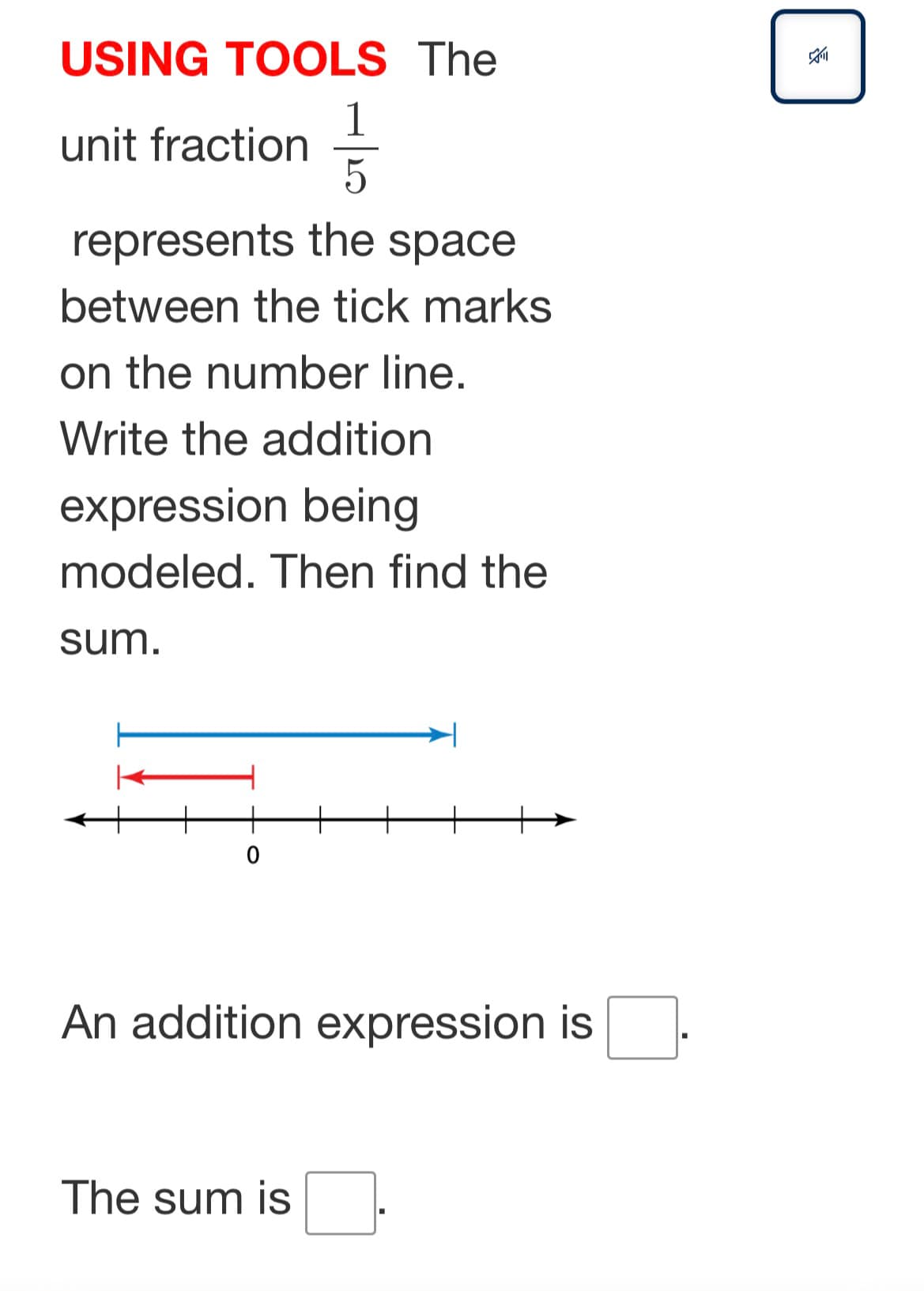 USING TOOLS The
unit fraction=
represents the space
between the tick marks
on the number line.
Write the addition
expression being
modeled. Then find the
sum.
An addition expression is
The sum is
這