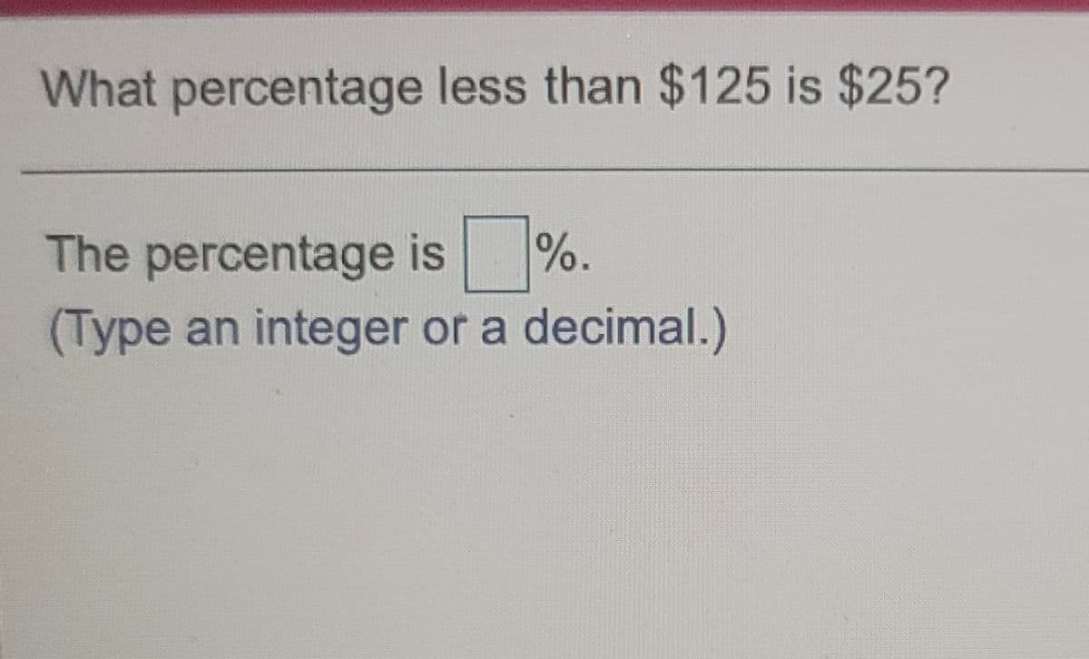 What percentage less than $125 is $25?
The percentage is %.
(Type an integer or a decimal.)
