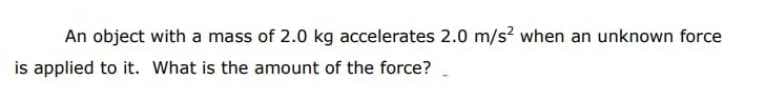 An object with a mass of 2.0 kg accelerates 2.0 m/s? when an unknown force
is applied to it. What is the amount of the force?
