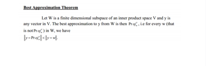 Best Approximation Theorem
Let W is a finite dimensional subspace of an inner product space V and y is
any vector in V. The best approximation to y from W is then Pr oj", , i.e for every w (that
is not Proj, ) in W, we have
y- Proj:|| < |y- w||.
