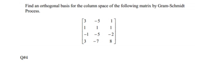Find an orthogonal basis for the column space of the following matrix by Gram-Schmidt
Process.
3
-5
1
-1
-5
-2
3
-7
8
Q#4
