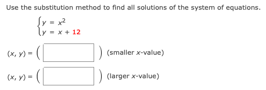 Use the substitution method to find all solutions of the system of equations.
{y = x?
= x + 12
(х, у) %3D
(smaller x-value)
(х, у) %3D
(larger x-value)
