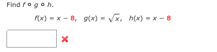 Find fogoh.
f(x) = x - 8, g(x) = Vx, h(x) = x – 8
