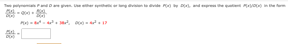 Two polynomials P and D are given. Use either synthetic or long division to divide P(x) by D(x), and express the quotient P(x)/D(x) in the form
P(x)
D(x)
R(x)
= Q(x) +
D(x)
P(x) = 8x4 - 4x³ + 38x2, D(x) = 4x2 + 17
P(x)
D(x)
