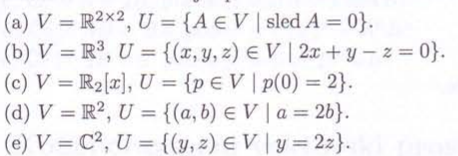 (a) V=R2×2, U = {A EV | sled A = 0}.
(b) V=R³, U = {(x, y, z) = V | 2x+y-z = 0}.
(c) V = R₂[x], U = {p € V | p(0) = 2}.
(d) V=R2, U= {(a, b) EV | a=2b}.
(e) V C², U={(y, z) = V | y=2z}.