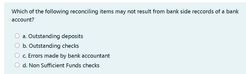 Which of the following reconciling items may not result from bank side reccords of a bank
account?
a. Outstanding deposits
O b. Outstanding checks
C. Errors made by bank accountant
d. Non Sufficient Funds checks
