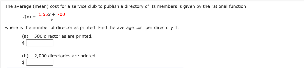 The average (mean) cost for a service club to publish a directory of its members is given by the rational function
1.55x + 700
f(x)
where is the number of directories printed. Find the average cost per directory if:
(a)
500 directories are printed.
$
(b) 2,000 directories are printed.
$
