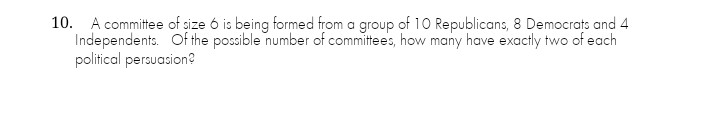 10. A committee of size 6 is being formed from a group of 10 Republicans, 8 Democrats and 4
Independents. Of the possible number of committees, how many have exactly two of each
political persuasion?
