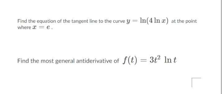 Find the equation of the tangent line to the curve y = ln(4 ln x) at the point
where x = e.
Find the most general antiderivative of f(t) = 3t² lnt
