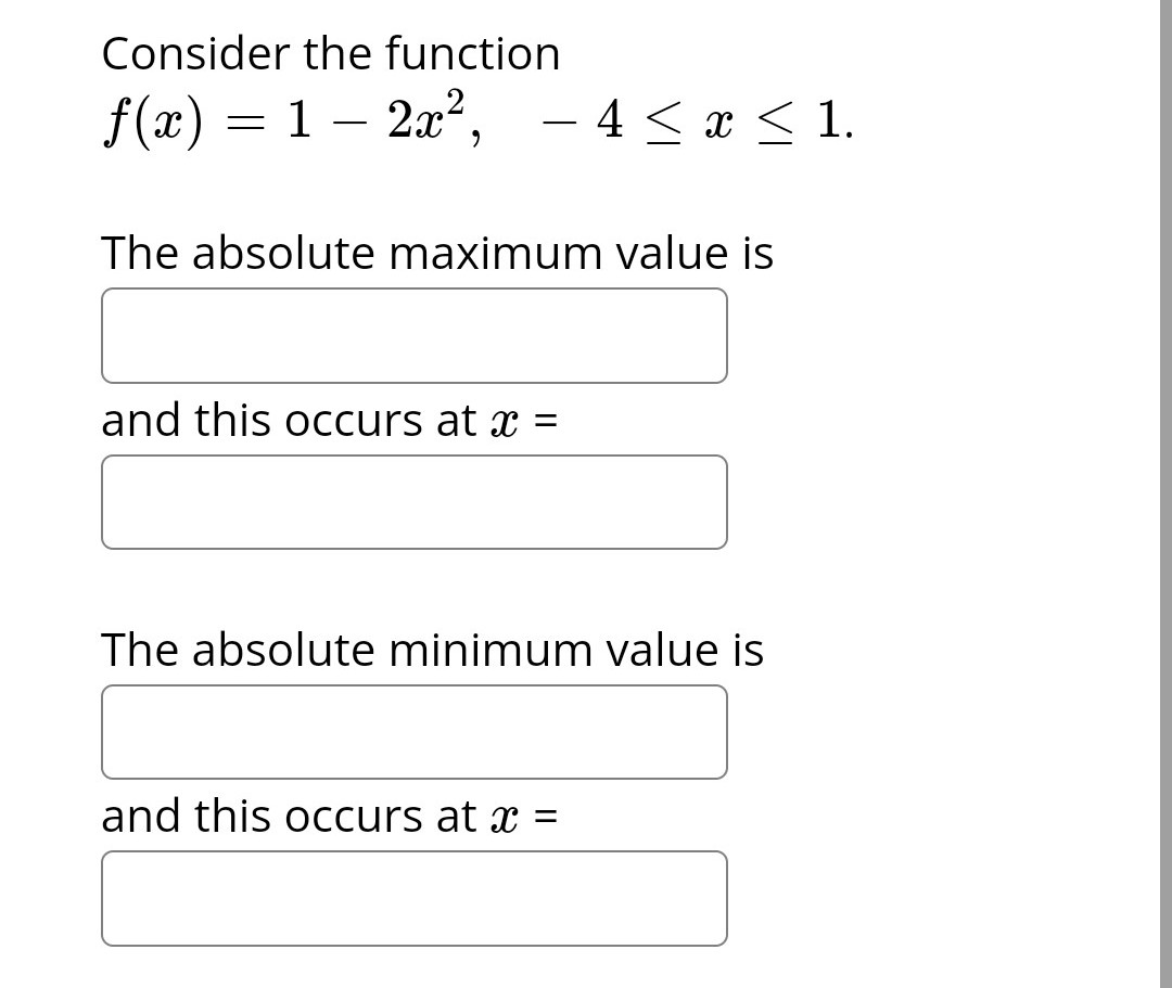 Consider the function
f(x) = 1 - 2x², − 4 ≤ x ≤ 1.
The absolute maximum value is
and this occurs at x =
The absolute minimum value is
and this occurs at x =