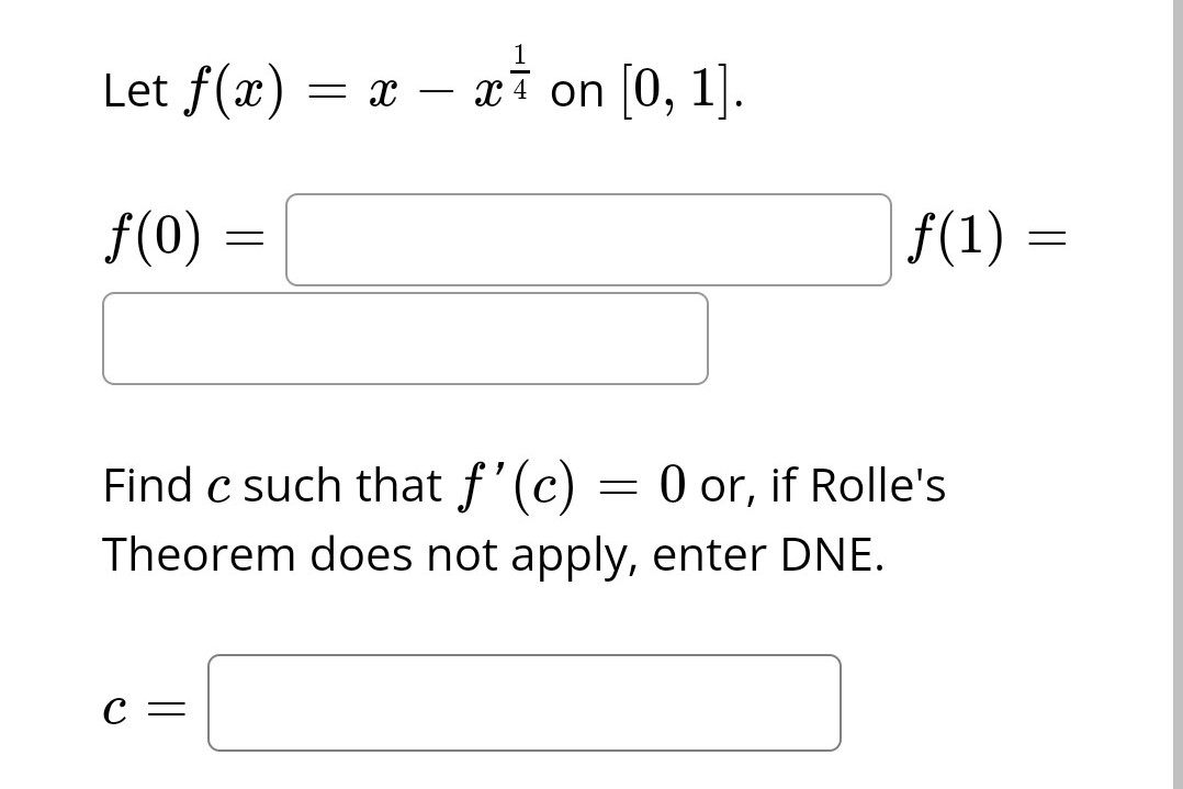 Let f(x) = x - x on [0, 1].
f(0)
-
C =
f(1) =
Find c such that f'(c) = 0 or, if Rolle's
Theorem does not apply, enter DNE.