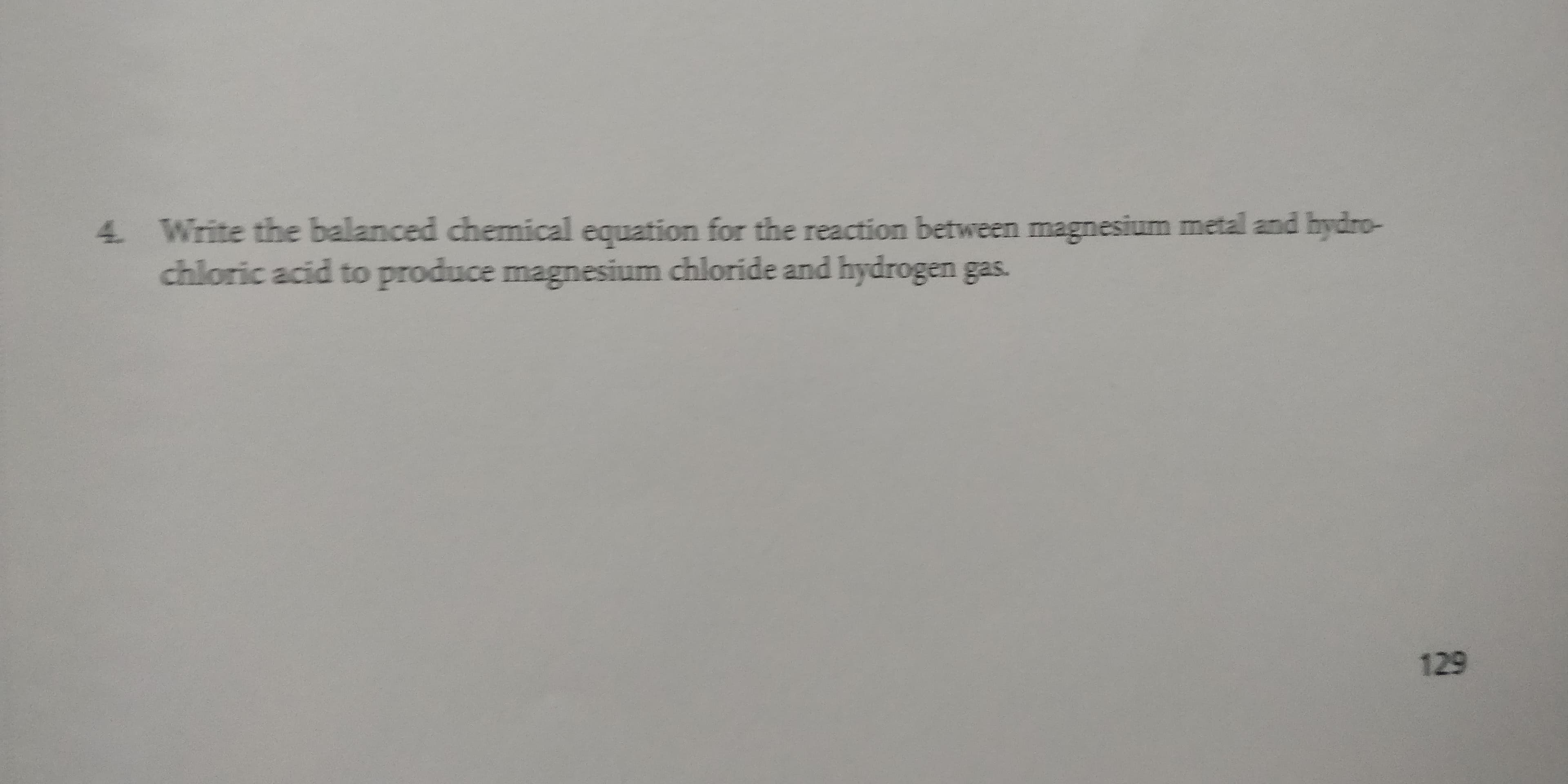 Write the balanced chemical equation for the reaction between magnesium metal and hydro-
chloric acid to produce magnesium chloride and hydrogen gas.
4.
129
