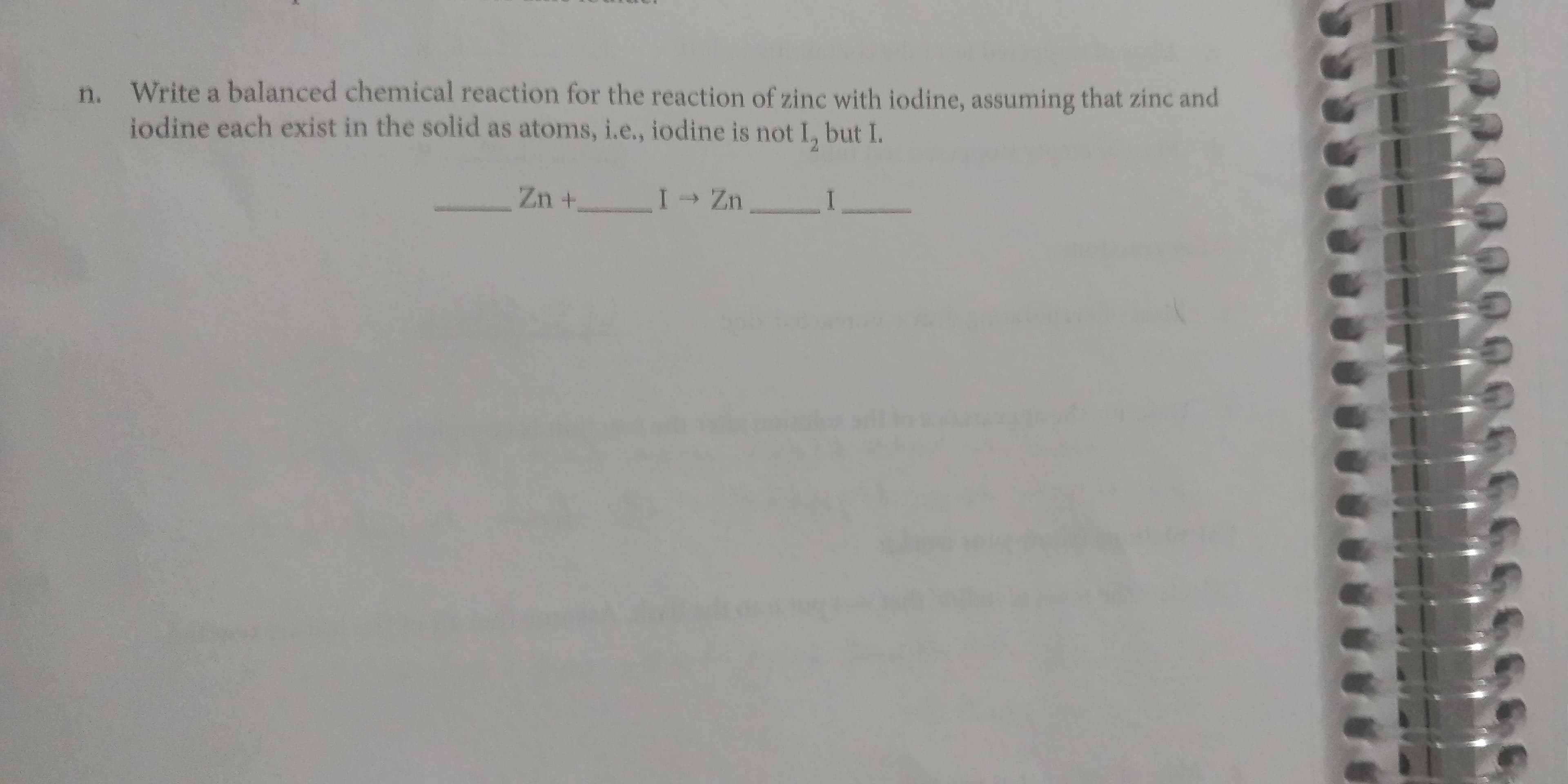 n. Write a balanced chemical reaction for the reaction of zinc with iodine, assuming that zinc and
iodine each exist in the solid as atoms, i.e., iodine is not I, but I.
Zn +
.I Zn
Q0
