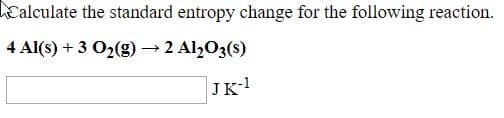 Calculate the standard entropy change for the following reaction.
4 Al(s) + 3 O2(g) → 2 Al½O3(s)
JK-!
